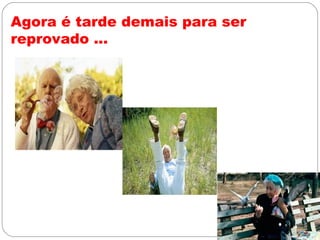 Agora é tarde demais para ser
reprovado ...
 