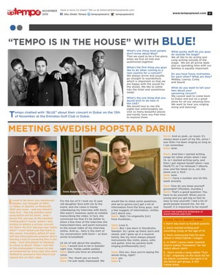 www.tempoplanet.com 31
“TEMPO IS IN THE HOUSE” WITH BLUE!
Tempo chatted with “BLUE” about their concert in Dubai on the 13th
of November at the Emirates Golf Club in Dubai.
What’s one thing most people
don’t know about Blue?
That we used to be a five piece
when we first all met and
auditioned together.
What’s the first thing you guys
like to do when coming to a
new country for a concert?
We always arrive and usually
go straight to soundcheck,
which is important so that we
are happy with the sound for
the shows. We like to settle
into the hotel and sometimes
sleep!
What’s the one thing that you
would wish to do here in
the UAE?
We would love to see the
sights but unfortunately we
visit so many beautiful places
and hardly have any free time
to explore them.
What quirky stuff do you guys
do outside the stage?
We all like to do acting and
song writing outside of the
stage. We are all active dads
also so spending time with our
families is equally important.
Do you have funny nicknames
for each other? What are they?
Webby, Leeroy, Costa
and Spunk
What do you want to tell your
fans about your
upcoming concert?
We cannot wait to come back
to Dubai and put on a great
show for all our amazing fans.
We want to hear you singing
along and dancing!
MEETING SWEDISH POPSTAR DARIN
It used to be when you mentioned
Sweden, you thought of IKEA,
or Abba, or Spotify, or Minecraft.
Well very soon – and you heard it
here first – the big Sweden name
association will be Darin. How I
found this out was at the Swedish
Ambassador’s house, where I was
invited to attend a private concert
for Darin. My first reaction was ‘Darin
who?’ I soon found out that Darin is
this sweet, incredibly gifted 27 year
old two-time platinum popstar who’s
leaving a trail of swooning fans in his
wake - from Stockholm to Malaysia
to China to Brazil. When I met him
at the ambassador’s house he was
accompanied by Sony reps who were
thrilled to announce that they’d just
signed him on their label.
For the fun of it I took my 12 year
old daughter Sara with me to the
event, and she came in handy
videotaping my interview with Darin.
She wasn’t, however, quite as reliable
transcribing the video. In fact, she
convinced me that it’s far better to
share a few lines of the interview she
transcribed here, and point everyone
to the actual video of my interview
online. And so… here is the start of
my conversation with Darin – as Sara
wrote it/unedited!
[A lot of talk about the weather…
Sana: I would love to be in Sweden
right now. Yadda yadda yadda]
Sana: Darin you have an amazing
voice.
Darin: Yes- thank you so much.
Sana: I’m just really impressed. We
would like to share some questions,
and we’re gonna [sic] get a lot of
information from the Sony guys. Just
a few nuggets of information…insites
[sic] about you.
Darin: Well, I’m origanally [sic]
from Kurdistan...
Sana: Love it.
Darin: But I was born in Stockholm,
Sweden. So i grew up there, born and
raised. and I grew up in a musical
family, like my mom always played
instruments like violin, piano, cello
and guitar. And my parents both
singing proffesionally [sic]
Sana: One sec, Sara you’re taping the
whole thing, right?
Sara: yes
Sana: k
Darin: And so yeah…so music it’s
always been a part of my life, since I
was little I’ve been singing as long as
I can remember.
Sana: wow.
Darin: And then I started writing
songs for other artists when I was
14, so I started writing early. and
then I got signed myself when I was
like16/17, so I’ve released 7 albums
now, and the latest on is, um, the
latest one is ‘Exit’.
Sana: wow.
Darin: I have a number one hit this
week actually.
Sana: How do you keep yourself
grounded? [Mumble, mumble.]
Darin: That’s a good question. You
have to be yourself. When you’re
young and you get big so fast its
easy to lose yourself. I had a lot of
good people around me…for me
myself, it is important to be myself.
5 COOL FACTS ABOUT DARIN
1. Darin was born to Kurdish parents
2. Darin started writing and
recording songs at the age of 14.
3. Darin announced that his new
album is titled Fjärilar i magen.
4. In 2007, Leona Lewis covered
Darin’s ballad “Homeless” for her
debut album Spirit
5. Darin wrote a song called “Turn
It Up”, originally on the track list for
his album Lovekiller, but gave it to
the British girl group, A Girl
Called Alice.
CATCH THE COMPLETE INTERVIEW AT
WWW.TEMPOPLANET.COM
Sana Bagersh and Darin
Have a story to share? Tell us at editorial@tempoplanet.com
Abu Dhabi Tempo tempoplanet@ tempoplanet@
november
2015
Keep it
 