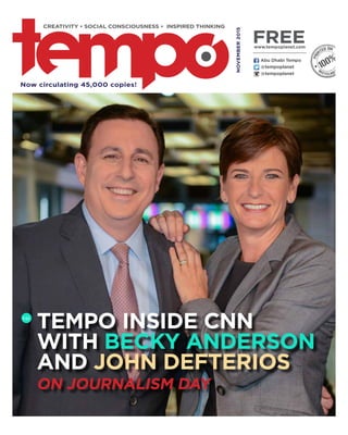 @tempoplanet
@tempoplanet
Abu Dhabi Tempo
NOVEMBER2015
Now circulating 45,000 copies!
CREATIVITY • SOCIAL CONSCIOUSNESS • INSPIRED THINKING
freewww.tempoplanet.com
TEMPO Inside CNN
with Becky Anderson
and John Defterios
ON journalism day
P.22
 