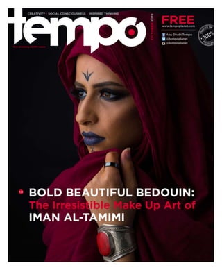 @tempoplanet
@tempoplanet
Abu Dhabi Tempo
OCTOBER2015
Now circulating 45,000 copies!
CREATIVITY • SOCIAL CONSCIOUSNESS • INSPIRED THINKING
FREEwww.tempoplanet.com
P.22
BOLD BEAUTIFUL BEDOUIN:
The Irresistible Make Up Art of
IMAN AL-TAMIMI
 