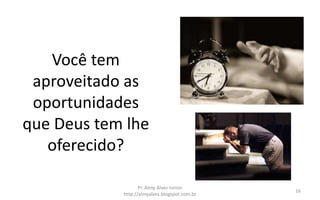 Você tem
aproveitado as
oportunidades
que Deus tem lhe
oferecido?
Pr. Almy Alves Junior
http://almyalves.blogspot.com.br
16
 