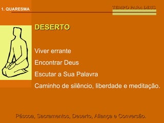 TEMPO PARA DEUS 1. QUARESMA DESERTO Viver errante Encontrar Deus Escutar a Sua Palavra Caminho de silêncio, liberdade e meditação. Páscoa, Sacramentos, Deserto, Aliança e Conversão. 