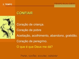 TEMPO PARA DEUS 2. TEMPO CONFIAR Coração de criança. Coração de pobre Aceitação, acolhimento, abandono, gratidão. Coração de peregrino. O que é que Deus me dá? Parar, confiar, escutar, celebrar 