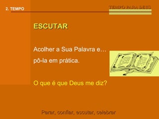 TEMPO PARA DEUS 2. TEMPO ESCUTAR Acolher a Sua Palavra e… pô-la em prática. O que é que Deus me diz? Parar, confiar, escutar, celebrar 