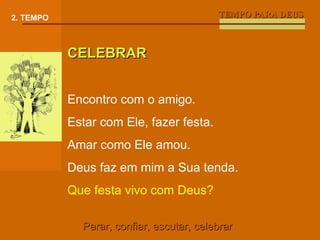 TEMPO PARA DEUS 2. TEMPO CELEBRAR Encontro com o amigo. Estar com Ele, fazer festa. Amar como Ele amou. Deus faz em mim a Sua tenda. Que festa vivo com Deus? Parar, confiar, escutar, celebrar 