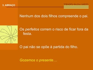 TEMPO PARA DEUS 3. ABRAÇO Nenhum dos dois filhos compreende o pai. Os  perfeitos  correm o risco de ficar fora da festa. O pai não se opõe à partida do filho. Gozemos o presente… 