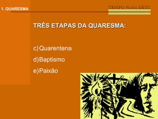 TEMPO PARA DEUS 1. QUARESMA TRÊS ETAPAS DA QUARESMA: Quarentena Baptismo Paixão 