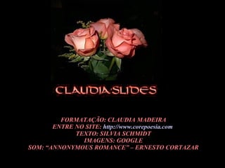 FORMATAÇÃO: CLAUDIA MADEIRA ENTRE NO SITE:  http://www.corepoesia.com   TEXTO: SILVIA SCHMIDT IMAGENS: GOOGLE SOM: “ANNONYMOUS ROMANCE” – ERNESTO CORTAZAR 