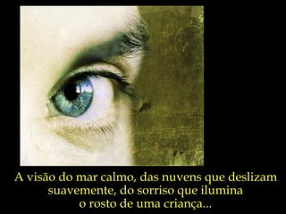 A visão do mar calmo, das nuvens que deslizam suavemente, do sorriso que ilumina o rosto de uma criança... 