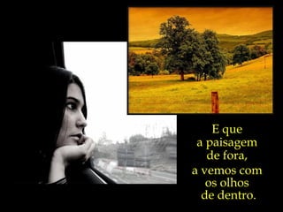 E que  a paisagem  de fora,  a vemos com  os olhos  de dentro. 