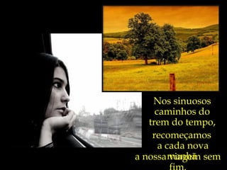 Nos sinuosos caminhos do trem do tempo, recomeçamos  a cada nova manhã  a nossa viagem sem fim. 