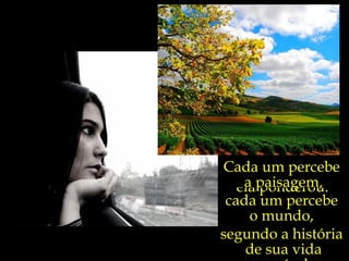 “ É nas aparentes irrelevâncias  do cotidiano  que se esconde  o nosso destino...”, ela ponderou. Cada um percebe  a paisagem, cada um percebe  o mundo,  segundo a história  de sua vida sensível. 