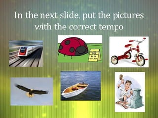 In the next slide, put the pictures
with the correct tempo
 