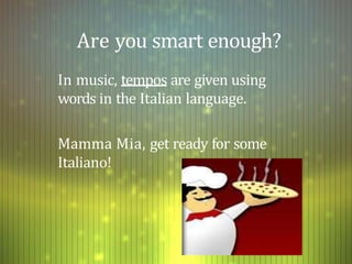 Are you smart enough?
In music, tempos are given using
words in the Italian language.
Mamma Mia, get ready for some
Italiano!
 