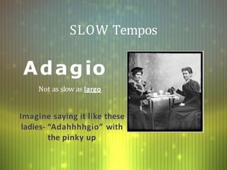 SLOW Tempos
Imagine saying it like these
ladies- “Adahhhhgio” with
the pinky up
Adagio
Not as slow as largo
 