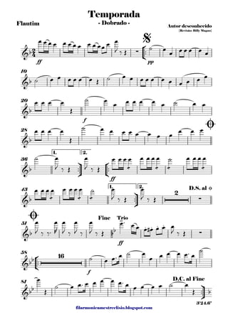 filarmonicamestreelisio.blogspot.com
Flautim
°
¢
™™
ff pp
10
f
20
28
ü
†
™™
°
¢
™™
ff
1. 2.
36
ü
†
™™
1. 2.
43
ff
51
°
¢
™™
f
58
ü
†
™™
81
2
4&b ∑
Temporada
Autor desconhecido
{Revisão: Billy Magno}
- Dobrado -
$
&b
&b
&b
Ø
&b
&b
2
∑
D.S. al Ø
&b bb
>
. . . .
∑
Ø Fine Trio
&bb
16
&bb b
D.C. al Fine
3'24.6"
œ œ œ œ œ œ œ œ œ œ œœ œ œ
J ‰ Œ
˙ œ
œ œ œ œ œ œ
˙ œ œ œ œ œ œ Œ ˙ œ œ œ œ œ œ œ œ œ œ œ
œ œ œ œ
Œ
˙ œ
œ œ œ œ œ œ ˙ œ œ
œ œ œ œ
Œ
˙ œ œ œ œ œ œ œ œ
œ œ œ
˙ œ
J ‰ Œ
œ
J ‰ Œ
œ œ œ
æ
œ œ œ œ
æ
œ
æ
˙ œ œ œ
æ
œ
œ œ œ
æ
œ œ œ œ
æ
œ
æ
˙ œ
J ‰ Œ
œ
J ‰ Œ
œ
J ‰ ‰™
œ
R
œ
J ‰
œ
J ‰
œ
J ‰ Œ
œ™ œ œ œ œ# œ œ œ
J ‰ Œ
˙ œ œ™ œ ˙ œ
œ œ œ œ œ™ œ
˙
œ
Œ
˙ œ œ™ œ œ œ œ œ™ œ œ œ œ œ ˙ œ
Œ
 