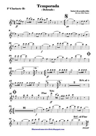 filarmonicamestreelisio.blogspot.com
1º Clarinete Bb
°
¢
™™
ff pp
9
f
19
28
ü
†
™™
°
¢
™™
ff
1. 2.36
ü
†
™™
1. 2.43
ff
51
°
¢
™™
f
58
ü
†
™™
81
2
4&
# ∑
Temporada
Autor desconhecido
{Revisão: Billy Magno}
- Dobrado -
$
&
#
&
#
&
#
Ø
&
#
&
# 2
∑
D.S. al Ø
&
# n
>
. . . .
∑
Ø Fine
Trio
&
16
&
#
D.C. al Fine
3'24.6"
œ œœœ
œ œ œ œ œ œ œ œ œ œ
J ‰ Œ
˙ œ œ œ œ œ
œ œ ˙ œ œ œ œ œ œ Œ
˙ œ œ œ œ œ œ œ œ œ
œ œ œ œ œ œ
Œ
˙ œ œ œ œ œ œ œ ˙ œ œ
œ œ œ œ
Œ
˙ œ œ œ œ
œ œ œ œ œ œ
œ
˙ œ
J ‰ Œ
œ
J ‰ Œ
œ œ œ
æ
œ œ œ œ
æ
œ
æ
˙ œ œ œ
æ
œ
œ œ œ
æ
œ œ œ œ
æ
œ
æ
˙ œ
J ‰ Œ
œ
J ‰ Œ
œ
J ‰ ‰™
œ
R
œ
J ‰
œ
J ‰
œ
J ‰ Œ
œ™ œ œ œ œ# œ œ œ
J ‰ Œ
˙ œ œ™ œ ˙ œ
œ œ œ œ œ™ œ ˙
œ
Œ
˙ œ œ™ œ œ
œ œ
œ™ œ œ œ œ œ ˙ œ
Œ
 