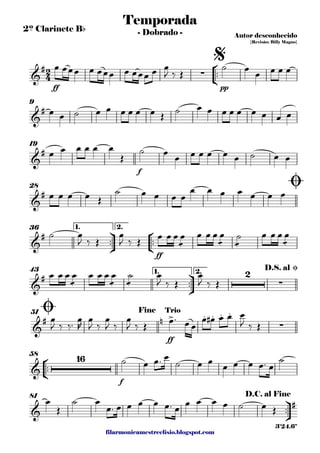 filarmonicamestreelisio.blogspot.com
2º Clarinete Bb
°
¢
™™
ff pp
9
f
19
28
ü
†
™™
°
¢
™™
ff
1. 2.36
ü
†
™™
1. 2.43
ff
51
°
¢
™™
f
58
ü
†
™™
81
2
4&
# ∑
Temporada
Autor desconhecido
{Revisão: Billy Magno}
- Dobrado -
$
&
#
&
#
&
#
Ø
&
#
&
# 2
∑
D.S. al Ø
&
# n > . . . .
∑
Ø Fine Trio
&
16
&
#
D.C. al Fine
3'24.6"
œ œœœ œ œœœ œ œœœ œ œ
J ‰ Œ
˙ œ œ œ œ œ
œ œ ˙ œ œ œ œ œ œ Œ
˙ œ œ œ œ œ œ œ œ œ
œ œ œ œ œ œ
Œ
˙ œ œ œ œ œ œ œ ˙ œ œ
œ œ œ œ Œ
˙ œ œ œ œ
œ œ œ œ œ œ œ
˙ œ
J ‰ Œ
œ
J ‰ Œ œ œ œ
æ
œ œ œ œ
æ
œ
æ
˙ œ œ œ
æ
œ
œ œ œ
æ
œ œ œ œ
æ
œ
æ
˙ œ
J ‰ Œ
œ
J ‰ Œ
œ
J ‰ ‰™ œ
R
œ
J ‰
œ
J ‰
œ
J ‰ Œ œ™ œœ
œ œ# œ œ œ
J ‰ Œ
˙ œ œ™ œ
˙ œ œ œ œ œ œ™ œ
˙
œ
Œ
˙ œ
œ™ œ œ œ œ œ™ œ œ œ œ œ ˙ œ Œ
 