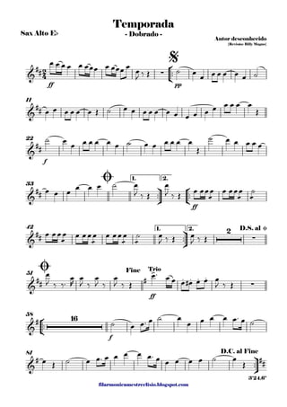 filarmonicamestreelisio.blogspot.com
Sax Alto Eb
°
¢
™™
ff pp
11
f
22
ü
†
™™
°
¢
™™
ff
1. 2.
33
ü
†
™™
1. 2.42
ff
51
°
¢
™™
f
58
ü
†
™™
81
2
4&
## ∑
Temporada
Autor desconhecido
{Revisão: Billy Magno}
- Dobrado -
$
&
##
&
##
&
##
Ø
&
##
2
∑
D.S. al Ø
&
## #
>
. . . .
∑
Ø Fine Trio
&
# 16
&
# ##
D.C. al Fine
3'24.6"
œ œ œ œ œ œœœ œ œœœ œ œ
J ‰ Œ ˙ œ œ œ œ œ œ œ ˙
œ œ œ œ œ œ Œ ˙ œ œ œ œ œ œ œ œ œ œ œ œ œ œ œ
Œ
˙ œ œ œ œ œ œ œ ˙ œ œ œ œ œ œ
Œ
˙ œ œ œ œ œ
œ œ œ
œ œ œ ˙ œ
J ‰ Œ
œ
J ‰ Œ œ œœ
æ
œ œ œœ
æ
œ
æ
˙
œ œœ
æ
œ œ œœ
æ
œ œ œœ
æ
œ
æ
˙ œ
J ‰ Œ œ
J ‰ Œ
œ
J ‰ ‰™
œ
R
œ
J ‰
œ
J ‰
œ
J ‰ Œ
œ™ œ œ œ œ# œ œ œ
J ‰ Œ
˙ œ œ™ œ ˙ œ
œ œ œ œ œ™ œ ˙
œ Œ ˙ œ œ™ œ œ œ œ œ™ œ œ œ œ œ ˙ œ
Œ
 