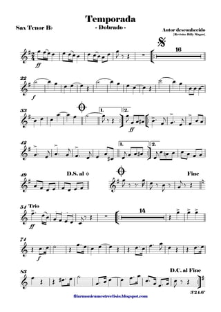 filarmonicamestreelisio.blogspot.com
Sax Tenor Bb
°
¢
™™
ff
f
22
ü
†
™™
°
¢
™™
ff
1. 2.33
ü
†
™™
1. 2.42
49
°
¢
™™
ff
54
f
74
ü
†
™™
83
2
4&
#
∑
16
Temporada
Autor desconhecido
{Revisão: Billy Magno}
- Dobrado -
$
&
#
&
# > > >
Ø
&
# > > >
&
#
&
# n
D.S. al Ø Ø Fine
&
> . . . . ∑
14 > > >Trio
&
&
#
D.C. al Fine
3'24.6"
œ œœœ œ œœœ œ œœœ œ œ
J ‰ Œ
˙ œ œ œ œ œ Œ
˙ œ œ œ œ œ Œ
˙ œ œ
œ œ œ
œ œ œ
œ œ œ ˙ œ
J ‰ Œ
œ
J œ œ œ# œ™
œ
j
œ™ œ
j
œ œ œ
œ™ œ
j œ™ œ
j
œ™ œ
j
œ œ
œ# œ
j œ œ œ# œ
j œ œn œ œ œ œ œ
œ œ œ œ œ œ œ œ
œ
J ‰ ‰™ œ
R œ
J ‰ œ
J
‰ œ
j ‰ Œ
œ™ œœ œ œ œ œ œ
j‰ Œ Œ
œ œ œ
Œ œ™ œ ˙ Œ
œ™ œ œ œ œ Œ Œ œ™ œ œ™ œ
J œ Œ Œ œ™ œ
œ Œ Œ œ# ™ œ ˙
œ™ œ œ œ œ™ œ
œ™ œ œ™ œ œ
J
‰ Œ
 