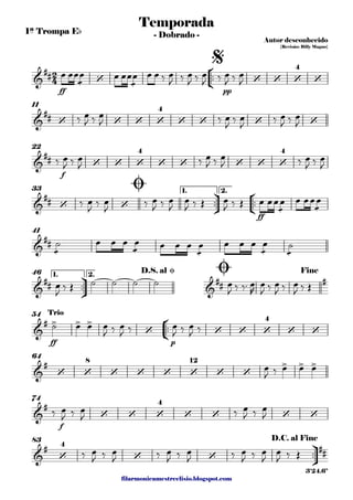 filarmonicamestreelisio.blogspot.com
1ª Trompa Eb
°
¢
™™
ff pp
11
f
22
ü
†
™™
°
¢
™™
ff
1. 2.33
41
ü
†
™™
1. 2.46
°
¢
™™
ff p
54
64
f
74
ü
†
™™
83
2
4&
## ‘ ‘ ‘ ‘
4
‘
Temporada
Autor desconhecido
{Revisão: Billy Magno}
- Dobrado -
$
&
## ‘ ‘ ‘ ‘
4
‘ ‘ ‘ ‘
&
## ‘ ‘ ‘
4
‘ ‘ ‘ ‘ ‘
4
&
## ‘ ‘
Ø
&
##
&
## &
## #
D.S. al Ø Ø Fine
&
# > > >
‘ ‘ ‘ ‘
4
‘ ‘
Trio
&
#
‘ ‘
8
‘ ‘ ‘ ‘
12
‘ ‘
> > >
&
#
‘ ‘ ‘
4
‘ ‘ ‘ ‘
&
#
‘
4
‘ ‘
##
D.C. al Fine
3'24.6"
œ œœ
æ
œ œ œœ
æ
œ œ œ ‰ œ
J ‰ œ
J ‰ œ
J ‰ œ
J ‰ œ
J
‰ œ
J ‰ œ
J ‰ œ
J ‰ œ
J ‰ œ
J ‰ œ
J
‰ œ
J ‰ œ
J ‰ œ
J ‰ œ
J ‰ œ
J ‰ œ
J
‰ œ
J ‰ œ
J ‰ œ
J ‰ œ
J
œ
J ‰ Œ œ
J ‰ Œ œ œœ
æ
œ œ œœ
æ
œ
æ
˙ œ œ œ
æ
œ œ œ œ
æ
œ œ œ œ
æ
œ
æ
˙
œ
J ‰ Œ ˙ ˙ ˙ ˙ œ
J ‰ ‰™ œ
R
œ
J ‰ œ
J ‰ œ
J ‰ Œ
˙ œ œ œ
J ‰ œ
J ‰ œ
J ‰ œ
J ‰
œ
J ‰ œ œ œ
‰ œ
J ‰ œ
J ‰ œ
J ‰ œ
J
‰ œ
J ‰ œ
J ‰ œ
J ‰ œ
J ‰ œ
J ‰ œ
J
œ
J ‰ Œ
 