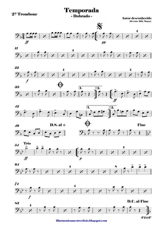 filarmonicamestreelisio.blogspot.com
2º Trombone
°
¢
™™
ff pp
11
f
22
ü
†
™™
°
¢
™™
ff
1. 2.33
ü
†
™™
1. 2.42
49
°
¢
™™
ff p
54
64
f
74
ü
†
™™
83
2
4?b ‘ ‘ ‘ ‘
4
‘
Temporada
Autor desconhecido
{Revisão: Billy Magno}
- Dobrado -
$
?b ‘ ‘ ‘ ‘
4
‘ ‘ ‘ ‘
?
b ‘ ‘ ‘
4
‘ ‘ ‘ ‘ ‘
4
?b ‘ ‘
> > >
Ø
?b
> > >
?
b
?
b bb
D.S. al Ø Ø Fine
?
bb
> > >
‘ ‘ ‘ ‘
4
‘ ‘
Trio
?bb ‘ ‘ ‘
4
‘ ‘ ‘ ‘
8
> > >
?
bb ‘ ‘ ‘
4
‘ ‘ ‘ ‘
?
bb ‘
4
‘ ‘ b
D.C. al Fine
3'24.6"
œ œœ
æ
œ œ œœ
æ
œ œ œ
‰
œ
J ‰
œ
J ‰
œ
J ‰
œ
J ‰
œ
J
‰
œ
J ‰
œ
J ‰
œ
J ‰
œ
J ‰
œ
J ‰
œ
J
‰
œ
J ‰
œ
J ‰
œ
J ‰
œ
J ‰
œ
J ‰
œ
J
‰
œ
J ‰
œ
J ‰
œ
J ‰
œ
J
œ
J ‰ Œ
œ
J ‰ Œ
œ™
œ
J
œ™ œ
J
œ œ œ
œ™ œ
J
œ™ œ
J
œ™ œ
j œ œ
œn œ
j œ œ œ# œ
j œ œn œ œ œ œ œ
œ œ œ œ œ œ œ œ œ
J ‰ ‰™ œ
R
œ
J ‰
œ
J ‰
œ
J ‰ Œ
˙ œ œ œ
J ‰
œ
J ‰
œ
J ‰
œ
J ‰
œ
J ‰ œ
J ‰
œ
J ‰
œ œ œ
‰
œ
J ‰
œ
J ‰
œ
J ‰
œ
J
‰
œ
J ‰
œ
J ‰
œ
J ‰
œ
J ‰
œ
J ‰
œ
J
œ
J ‰ Œ
 