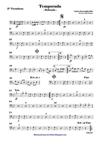 filarmonicamestreelisio.blogspot.com
3º Trombone
°
¢
™™
ff pp
11
f
22
ü
†
™™
°
¢
™™
ff
1. 2.33
ü
†
™™
1. 2.42
49
°
¢
™™
ff p
54
64
f
74
ü
†
™™
83
2
4?b ‘ ‘ ‘ ‘
4
‘
Temporada
Autor desconhecido
{Revisão: Billy Magno}
- Dobrado -
$
?b ‘ ‘ ‘ ‘
4
‘ ‘ ‘ ‘
?b ‘ ‘ ‘
4
‘ ‘ ‘ ‘ ‘
4
?b ‘ ‘
> > >
Ø
?b
> > >
?b ?b bb
D.S. al Ø Ø Fine
?bb
> > >
‘ ‘ ‘
4
‘ ‘
Trio
?
bb ‘ ‘
8
‘ ‘ ‘ ‘
12
‘ ‘
> > >
?
bb ‘ ‘ ‘
4
‘ ‘ ‘ ‘
?
bb ‘
4
‘ ‘ b
D.C. al Fine
3'24.6"
œ œœ
æ
œ œ œœ
æ
œ œ œ ‰ œ
J ‰ œ
J ‰ œ
J ‰ œ
J ‰ œ
J
‰ œ
J ‰ œ
J ‰ œ
J
‰ œ
J
‰ œ
J ‰ œ
J
‰ œ
J ‰ œ
J ‰ œ
J ‰ œ
J ‰ œ
J ‰ œ
J
‰ œ
J ‰ œ
J ‰ œ
J ‰ œ
J
œ
J ‰ Œ œ
J ‰ Œ œ™ œ
J
œ™ œ
J
œ œ œ
œ™ œ
J
œ™ œ
J
œ™ œ
j
œ œ
œn œ
j œ œ œ# œ
j œ œn œ œ œ œ œ
œ œ œ œ œ œ œ œ œ
J ‰ ‰™ œ
R
œ
J ‰ œ
J ‰ œ
J ‰ Œ
˙ œ œ œ
J ‰ œ
J ‰ œ
J ‰ œ
J ‰ œ
J ‰ œ
J ‰
œ
J ‰ œ œ œ
‰ œ
J ‰ œ
J ‰ œ
J ‰ œ
J
‰ œ
J ‰ œ
J ‰ œ
J ‰ œ
J ‰ œ
J ‰ œ
J
œ
J ‰ Œ
 