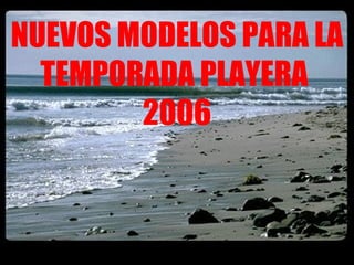 NUEVOS MODELOS PARA LA TEMPORADA PLAYERA  2006 