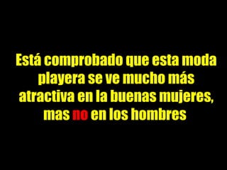 Está comprobado que esta moda playera se ve mucho más atractiva en la buenas mujeres, mas  no  en los hombres  