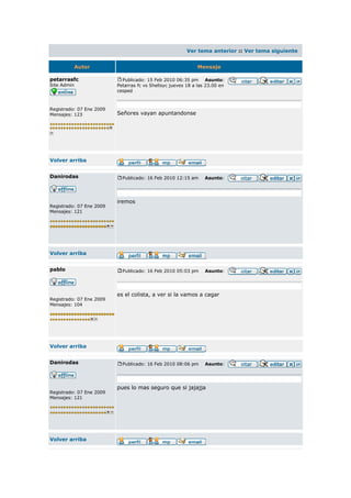 Ver tema anterior :: Ver tema siguiente


             Autor                                           Mensaje

petarrasfc                  Publicado: 15 Feb 2010 06:35 pm Asunto:
Site Admin                Petarras fc vs Shellsyc jueves 18 a las 23.00 en
                          cesped



Registrado: 07 Ene 2009
Mensajes: 123             Señores vayan apuntandonse




Volver arriba


Danirodas                   Publicado: 16 Feb 2010 12:15 am      Asunto:




                          iremos
Registrado: 07 Ene 2009
Mensajes: 121




Volver arriba


pablo                       Publicado: 16 Feb 2010 05:03 pm      Asunto:




                          es el colista, a ver si la vamos a cagar
Registrado: 07 Ene 2009
Mensajes: 104




Volver arriba


Danirodas                   Publicado: 16 Feb 2010 08:06 pm      Asunto:




                          pues lo mas seguro que si jajajja
Registrado: 07 Ene 2009
Mensajes: 121




Volver arriba
 