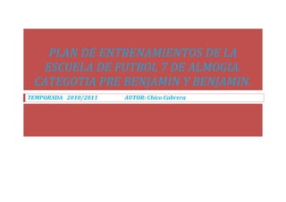 PLAN DE ENTRENAMIENTOS DE LA
  ESCUELA DE FUTBOL 7 DE ALMOGIA.
 CATEGOTIA PRE BENJAMIN Y BENJAMIN.
TEMPORADA 2010/2011   A...