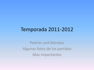 Temporada 2011-2012

    Pedrón and Morales
Algunas fotos de los partidos
     Mas importantes
 