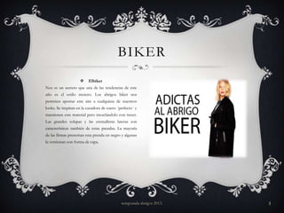 BIKER


Elbiker

Nos es un secreto que una de las tendencias de este
año es el estilo motero. Los abrigos biker nos
permiten aportar este aire a cualquiera de nuestros
looks. Se inspiran en la cazadora de cuero ´perfecto´ y
mantienen este material pero mezclándolo con tweet.

Las grandes solapas y las cremalleras lateras son
características también de estas prendas. La mayoría
de las firmas presentan esta prenda en negro y algunas
la versionan con forma de capa.

temporada abrigos 2013.

3

 