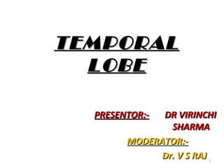 TEMPORAL
  LOBE

  PRESENTOR:- DR VIRINCHI
                SHARMA
        MODERATOR:-
              Dr. V S RAJ
                       1
 