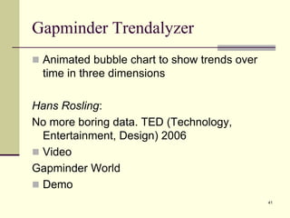 Gapminder Trendalyzer
 Animated bubble chart to show trends over
time in three dimensions
Hans Rosling:
No more boring data. TED (Technology,
Entertainment, Design) 2006
 Video
Gapminder World
 Demo
41
 