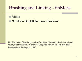 Brushing and Linking - imMens
 Video
 3 million Brightkite user checkins
47
Liu, Zhicheng, Biye Jiang, and Jeffrey Heer. "imMens: Real‐time Visual
Querying of Big Data." Computer Graphics Forum. Vol. 32. No. 3pt4.
Blackwell Publishing Ltd, 2013.
 
