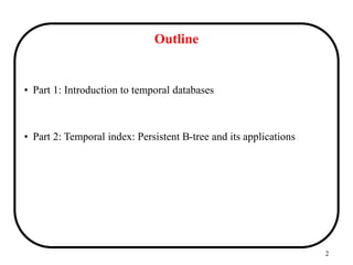 2
Outline
• Part 1: Introduction to temporal databases
• Part 2: Temporal index: Persistent B-tree and its applications
 