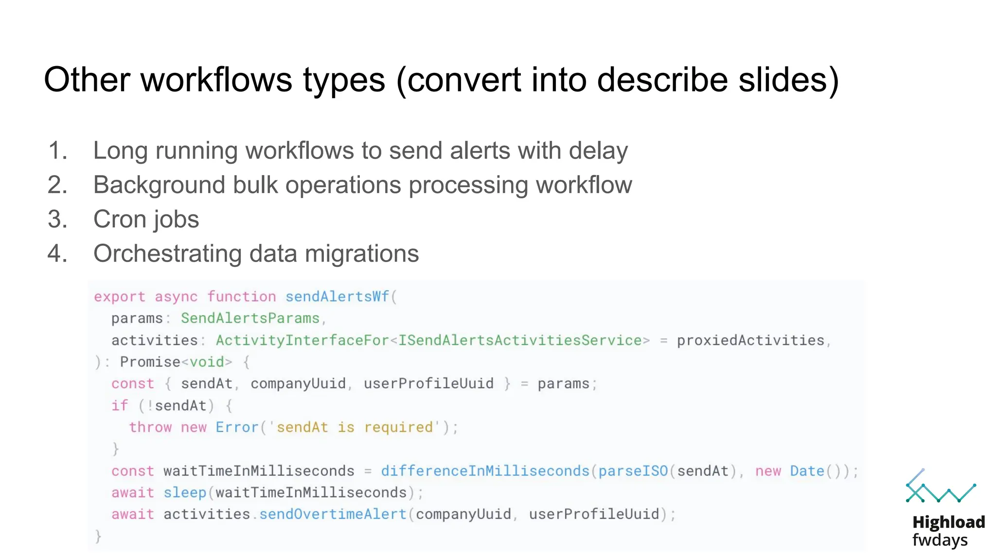Other workflows types (convert into describe slides)
1. Long running workflows to send alerts with delay
2. Background bulk operations processing workflow
3. Cron jobs
4. Orchestrating data migrations
 