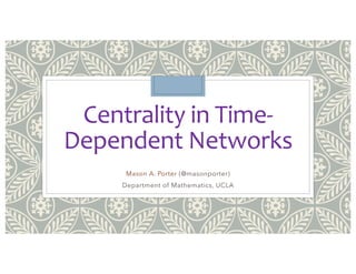 Centrality in Time-
Dependent Networks
Mason A. Porter (@masonporter)
Department of Mathematics, UCLA
 