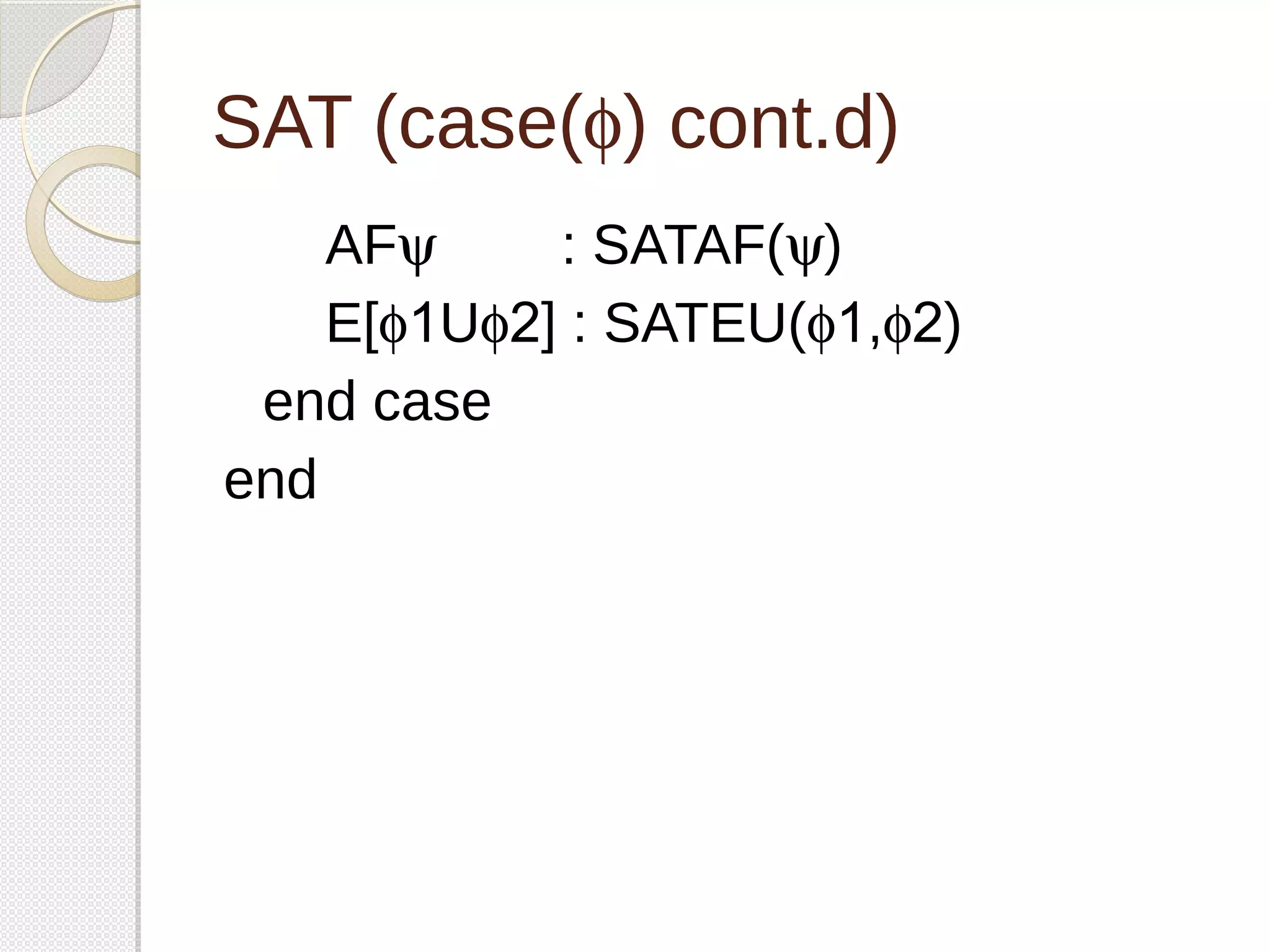 SAT (case(f) cont.d) 
AFy : SATAF(y) 
E[f1Uf2] : SATEU(f1,f2) 
end case 
end 
 