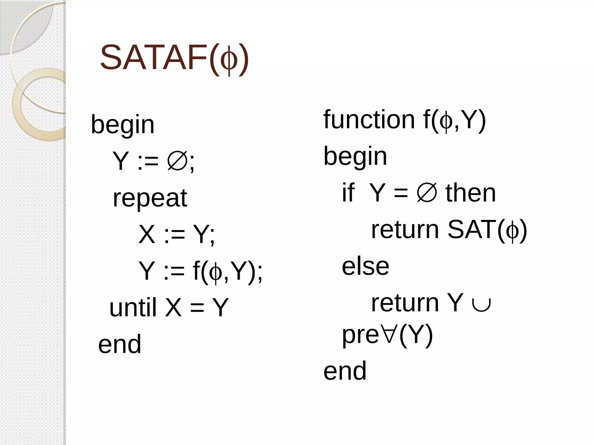 SATAF(f) 
function f(f,Y) 
begin 
if Y = Æ then 
return SAT(f) 
else 
return Y È 
pre"(Y) 
end 
begin 
Y := Æ; 
repeat 
X := Y; 
Y := f(f,Y); 
until X = Y 
end 
 