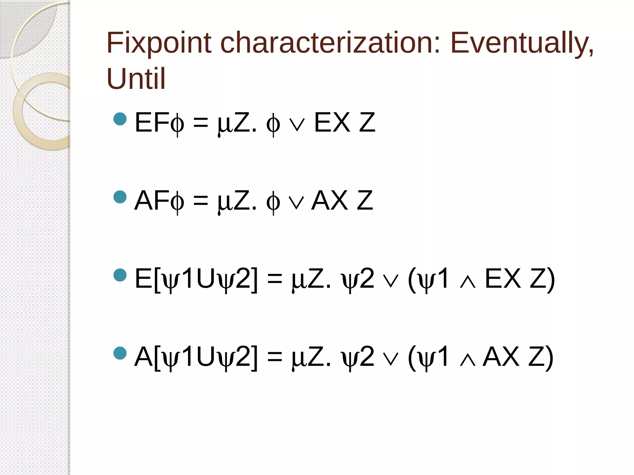 Fixpoint characterization: Eventually, 
Until 
EFf = mZ. f Ú EX Z 
AFf = mZ. f Ú AX Z 
E[y1Uy2] = mZ. y2 Ú (y1 Ù EX Z) 
A[y1Uy2] = mZ. y2 Ú (y1 Ù AX Z) 
 