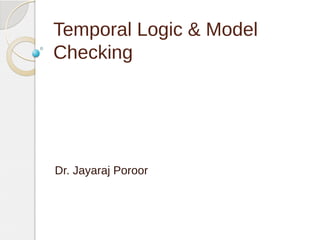 Temporal Logic & Model 
Checking 
Dr. Jayaraj Poroor 
 