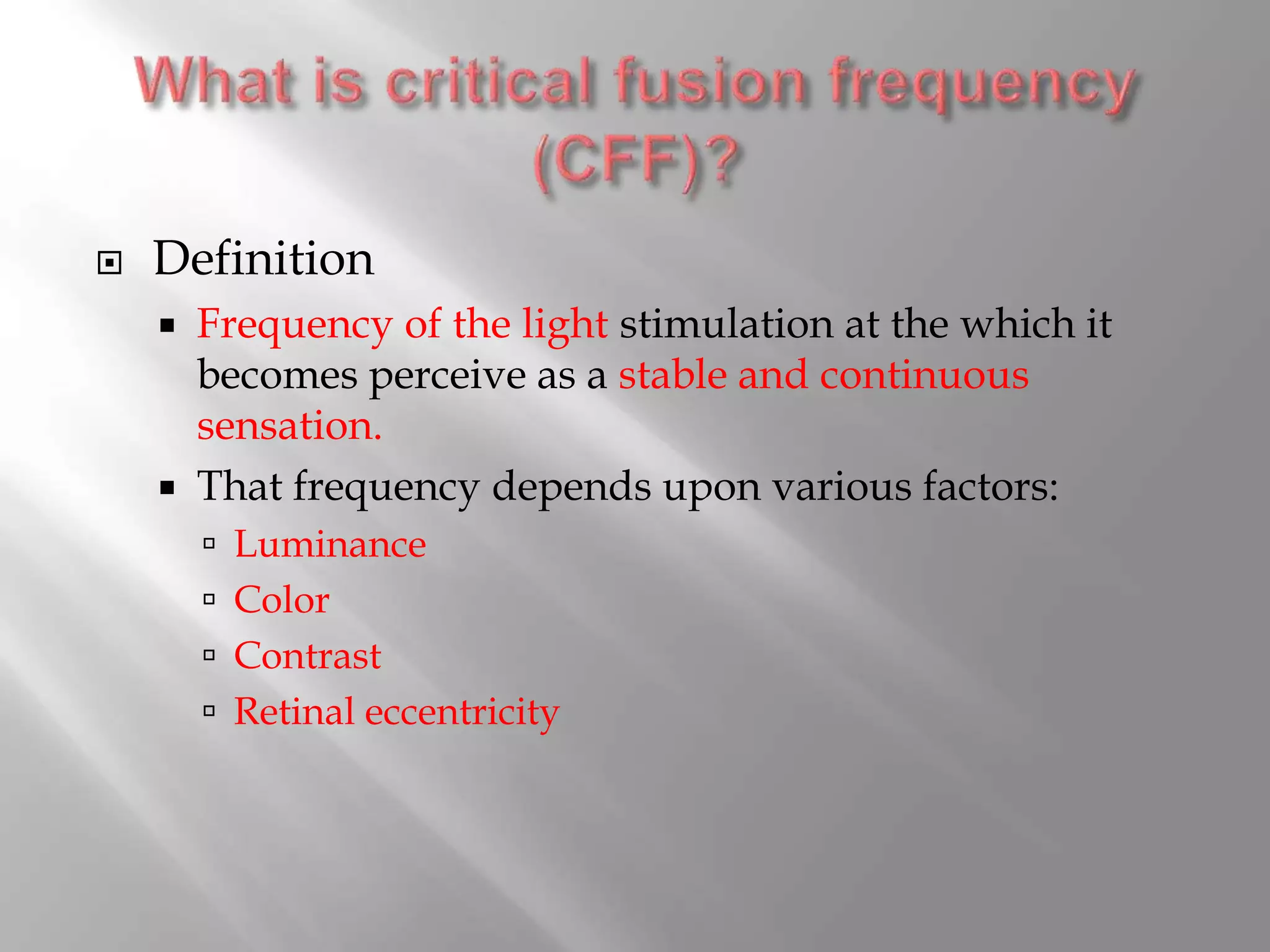  Definition
 Frequency of the light stimulation at the which it
becomes perceive as a stable and continuous
sensation.
 That frequency depends upon various factors:
 Luminance
 Color
 Contrast
 Retinal eccentricity
 