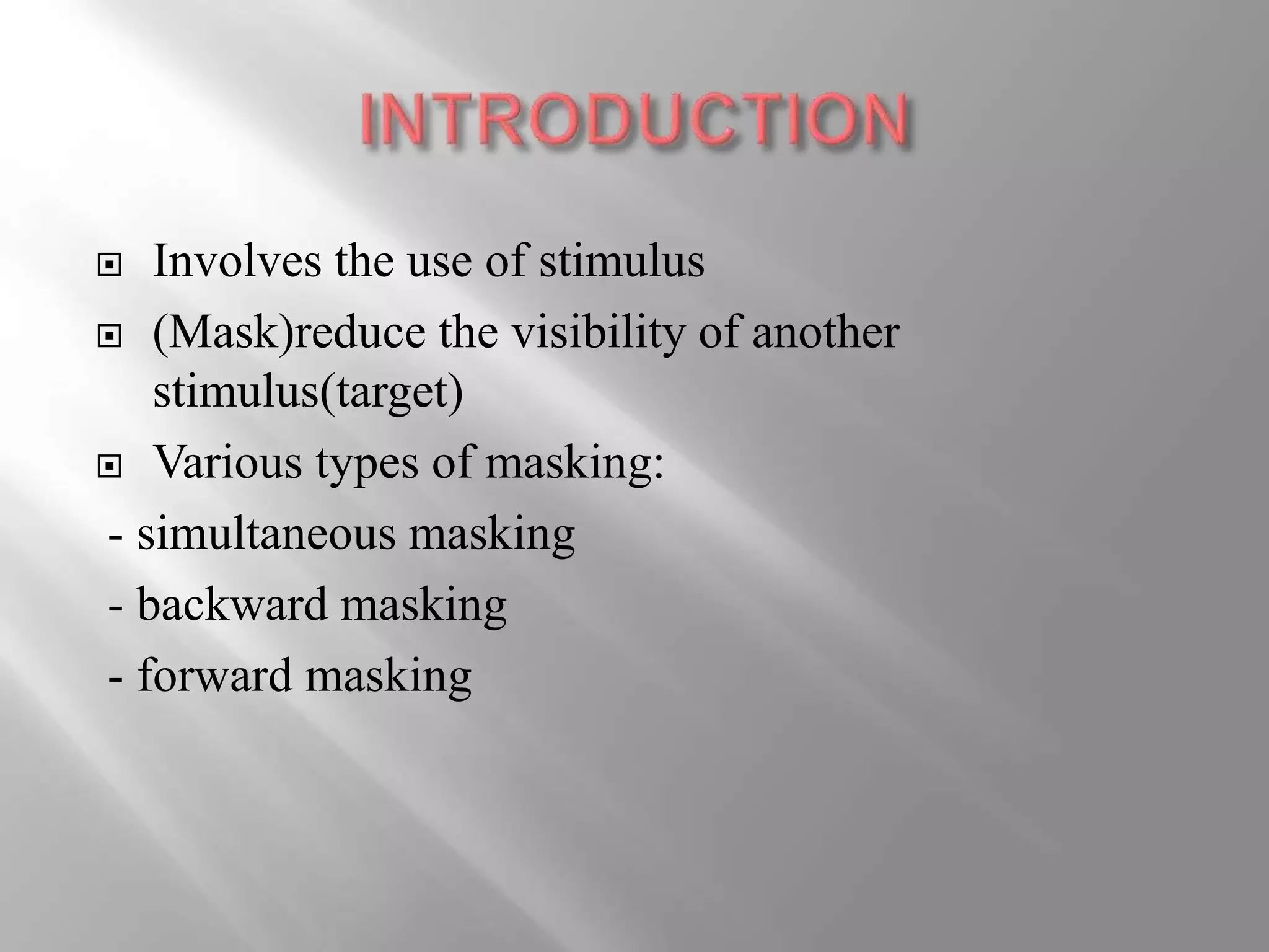  Involves the use of stimulus
 (Mask)reduce the visibility of another
stimulus(target)
 Various types of masking:
- simultaneous masking
- backward masking
- forward masking
 