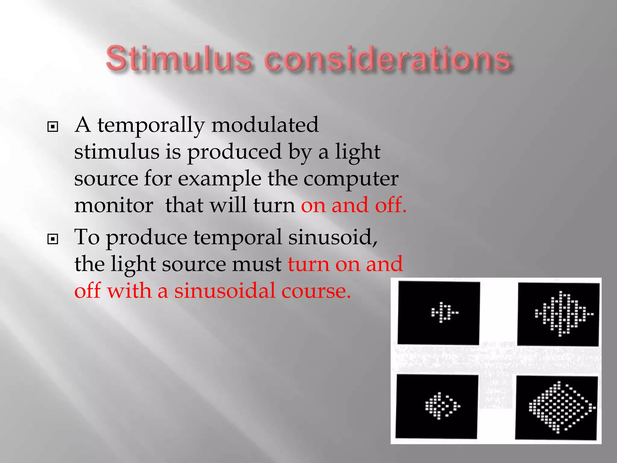  A temporally modulated
stimulus is produced by a light
source for example the computer
monitor that will turn on and off.
 To produce temporal sinusoid,
the light source must turn on and
off with a sinusoidal course.
 