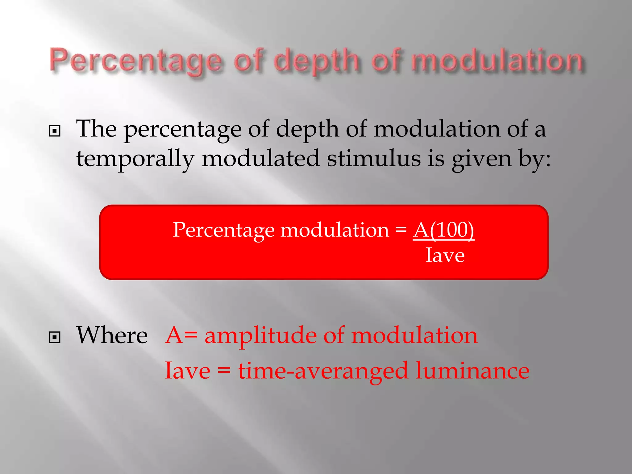  The percentage of depth of modulation of a
temporally modulated stimulus is given by:
 Where A= amplitude of modulation
Iave = time-averanged luminance
Percentage modulation = A(100)
Iave
 