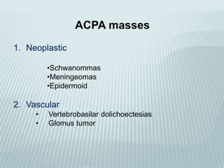 ACPA masses
1. Neoplastic
•Schwanommas
•Meningeomas
•Epidermoid
2. Vascular
• Vertebrobasilar dolichoectesias
• Glomus tumor
 