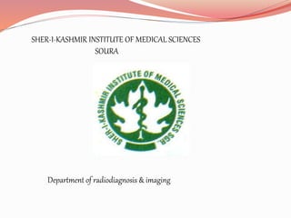 SHER-I-KASHMIR INSTITUTE OF MEDICAL SCIENCES
SOURA
Department of radiodiagnosis & imaging
 