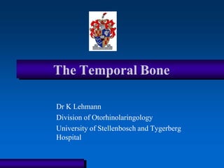 The Temporal Bone
Dr K Lehmann
Division of Otorhinolaringology
University of Stellenbosch and Tygerberg
Hospital
 